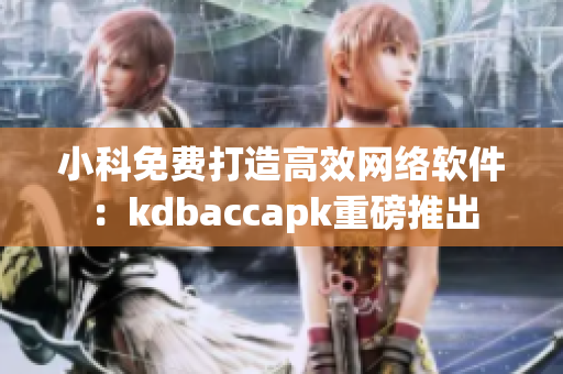 小科免費打造高效網絡軟件：kdbaccapk重磅推出