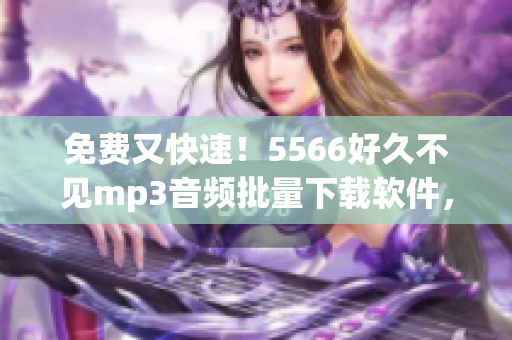 免費又快速！5566好久不見mp3音頻批量下載軟件，輕松解決你的聽歌需求！