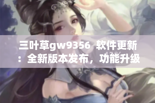 三葉草gw9356  軟件更新：全新版本發布，功能升級再升級