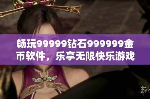 暢玩99999鉆石999999金幣軟件，樂(lè)享無(wú)限快樂(lè)游戲