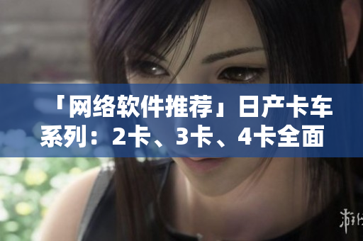 「網絡軟件推薦」日產卡車系列：2卡、3卡、4卡全面解析！