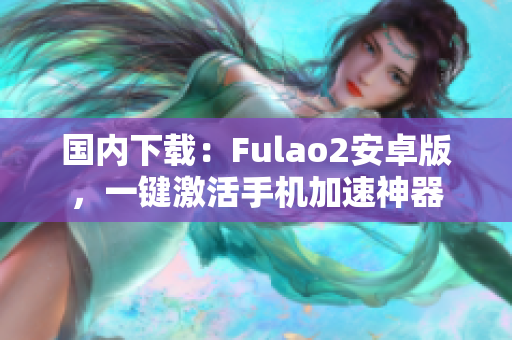 國內下載：Fulao2安卓版，一鍵激活手機加速神器