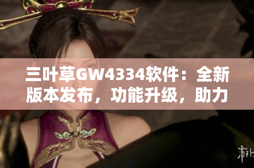 三葉草GW4334軟件：全新版本發(fā)布，功能升級(jí)，助力用戶提升工作效率