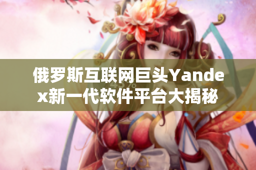 俄羅斯互聯網巨頭Yandex新一代軟件平臺大揭秘