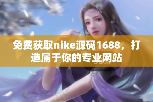 免費(fèi)獲取nike源碼1688，打造屬于你的專業(yè)網(wǎng)站