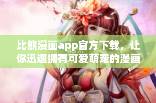 比熊漫畫app官方下載，讓你迅速擁有可愛萌寵的漫畫世界！