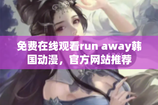 免費(fèi)在線觀看run away韓國動(dòng)漫，官方網(wǎng)站推薦