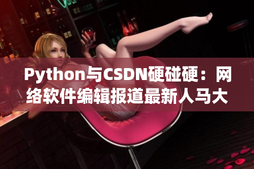 Python與CSDN硬碰硬：網絡軟件編輯報道最新人馬大戰