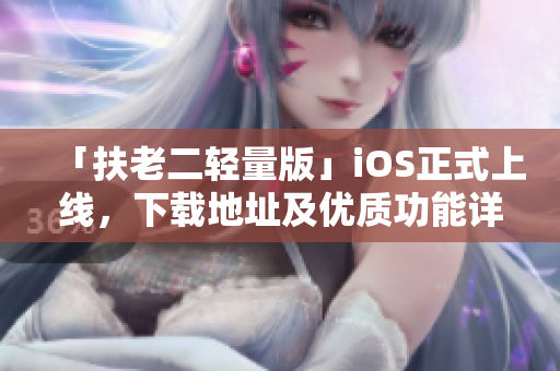 「扶老二輕量版」iOS正式上線，下載地址及優質功能詳解