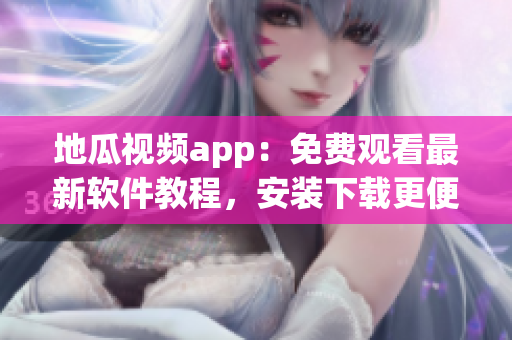 地瓜視頻app：免費觀看最新軟件教程，安裝下載更便捷