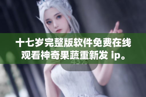 十七歲完整版軟件免費在線觀看神奇果蔬重新發 ip。