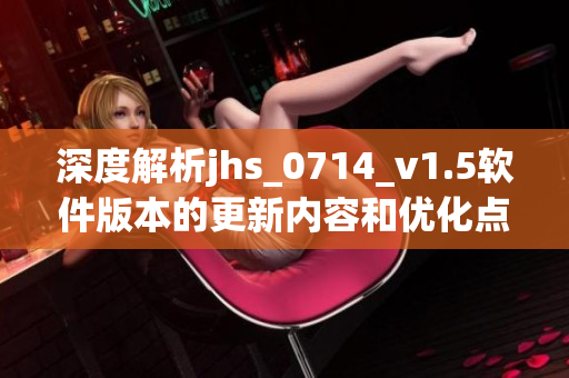 深度解析jhs_0714_v1.5軟件版本的更新內容和優化點