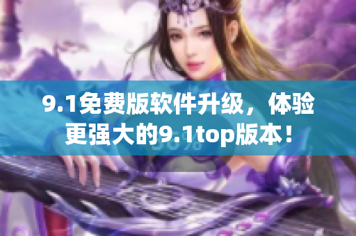 9.1免費(fèi)版軟件升級(jí)，體驗(yàn)更強(qiáng)大的9.1top版本！