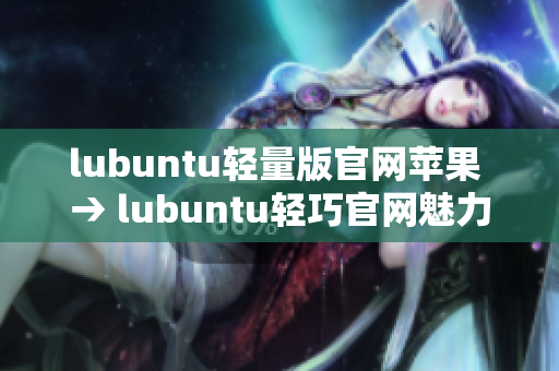 lubuntu輕量版官網(wǎng)蘋果 → lubuntu輕巧官網(wǎng)魅力