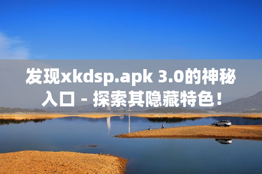 發(fā)現(xiàn)xkdsp.apk 3.0的神秘入口 - 探索其隱藏特色！