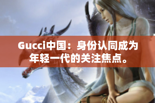 Gucci中國：身份認同成為年輕一代的關注焦點。