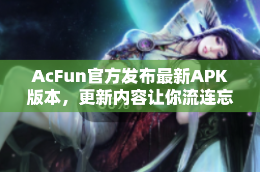 AcFun官方發(fā)布最新APK版本，更新內(nèi)容讓你流連忘返