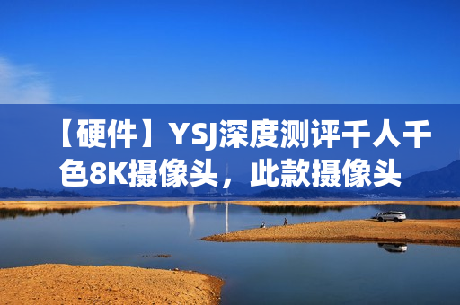 【硬件】YSJ深度測評千人千色8K攝像頭，此款攝像頭性價比極高!