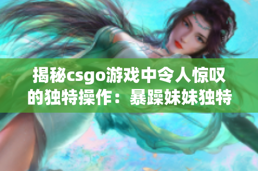 揭秘csgo游戲中令人驚嘆的獨特操作：暴躁妹妹獨特玩法