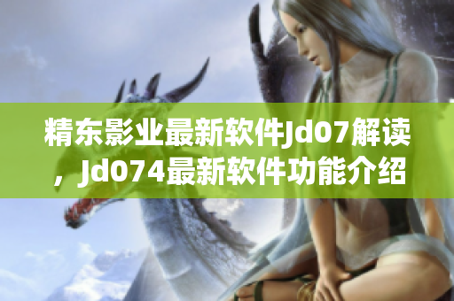 精東影業最新軟件Jd07解讀，Jd074最新軟件功能介紹