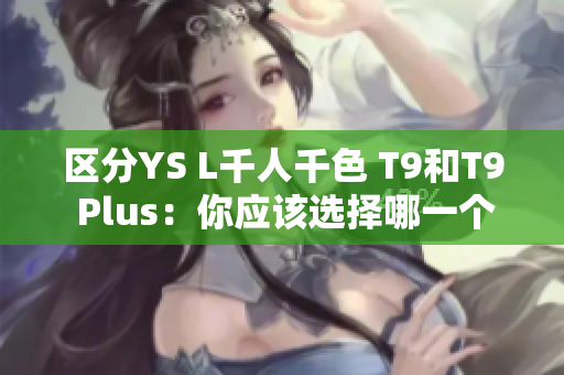 區分YS L千人千色 T9和T9 Plus：你應該選擇哪一個？