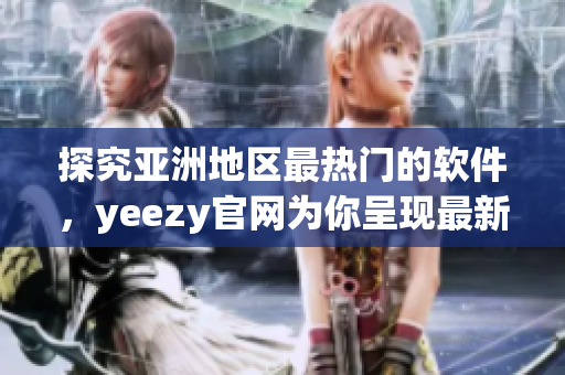 探究亞洲地區最熱門的軟件，yeezy官網為你呈現最新資訊