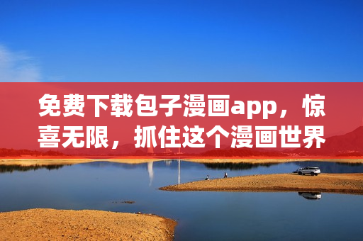 免費下載包子漫畫app，驚喜無限，抓住這個漫畫世界的機會！