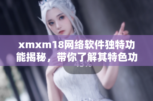 xmxm18網(wǎng)絡軟件獨特功能揭秘，帶你了解其特色功能