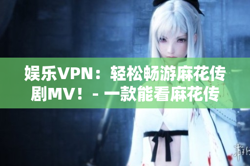 娛樂(lè)VPN：輕松暢游麻花傳劇MV！- 一款能看麻花傳劇MV的VPN軟件