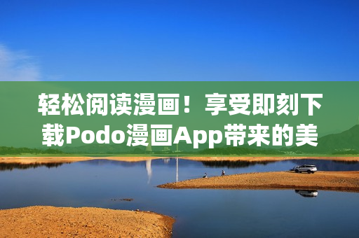 輕松閱讀漫畫！享受即刻下載Podo漫畫App帶來的美好體驗！