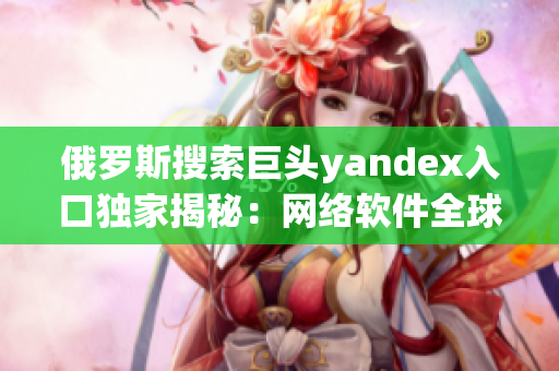 俄羅斯搜索巨頭yandex入口獨家揭秘：網(wǎng)絡(luò)軟件全球大揭秘