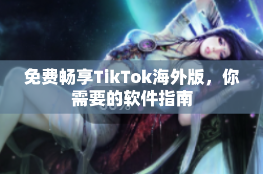 免費暢享TikTok海外版，你需要的軟件指南