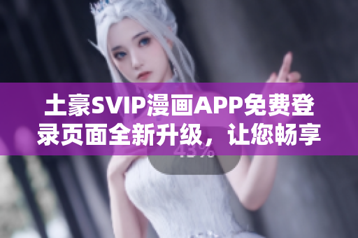 土豪SVIP漫畫APP免費登錄頁面全新升級，讓您暢享閱讀樂趣