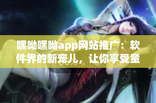 嘿呦嘿呦app網站推廣：軟件界的新寵兒，讓你享受童顏嘿呦的樂趣