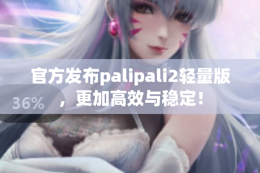 官方發(fā)布palipali2輕量版，更加高效與穩(wěn)定！