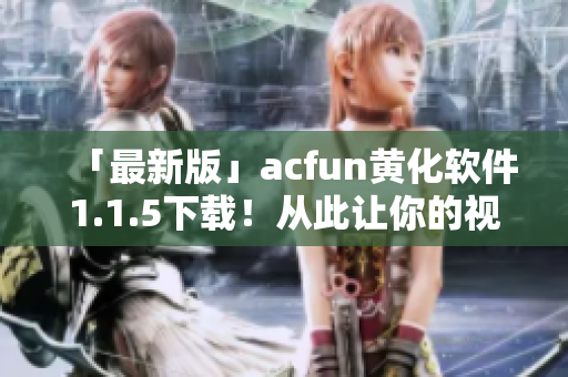 「最新版」acfun黃化軟件1.1.5下載！從此讓你的視頻觀看更加刺激！