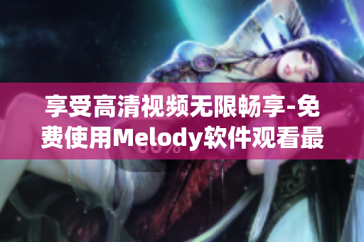 享受高清視頻無限暢享-免費使用Melody軟件觀看最佳視聽體驗