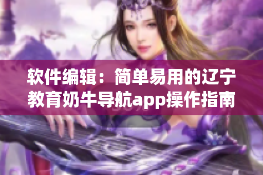 軟件編輯：簡單易用的遼寧教育奶牛導航app操作指南