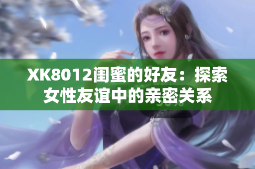 XK8012閨蜜的好友：探索女性友誼中的親密關(guān)系