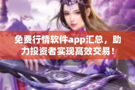 免費行情軟件app匯總，助力投資者實現高效交易！