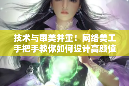 技術與審美并重！網絡美工手把手教你如何設計高顏值UI界面