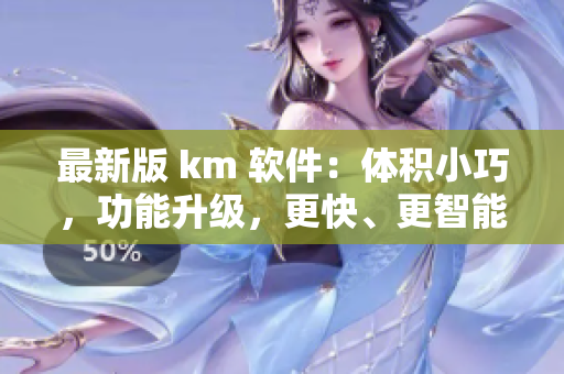 最新版 km 軟件：體積小巧，功能升級，更快、更智能的網絡體驗！