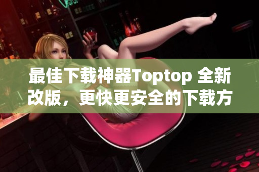 最佳下載神器Toptop 全新改版，更快更安全的下載方式！