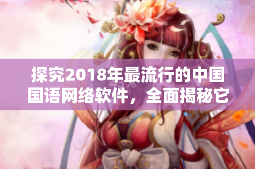 探究2018年最流行的中國國語網(wǎng)絡(luò)軟件，全面揭秘它們的開發(fā)技術(shù)與應(yīng)用優(yōu)勢(shì)