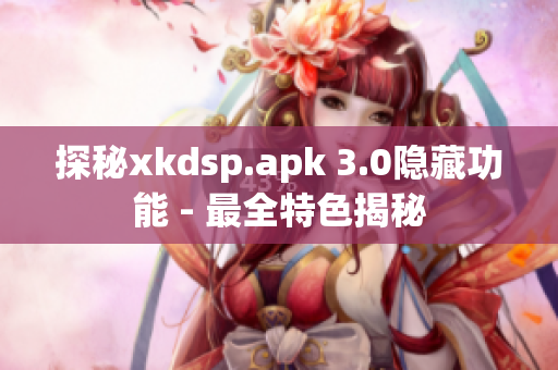 探秘xkdsp.apk 3.0隱藏功能 - 最全特色揭秘