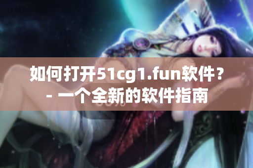 如何打開51cg1.fun軟件？- 一個全新的軟件指南