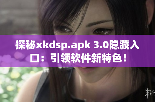 探秘xkdsp.apk 3.0隱藏入口：引領軟件新特色！