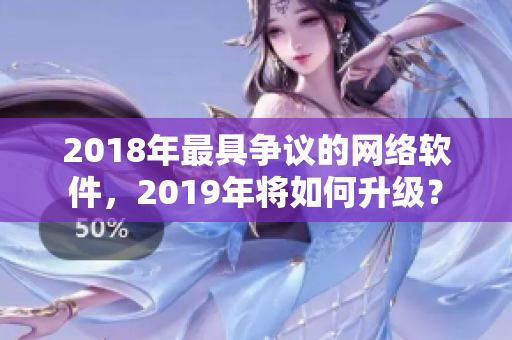 2018年最具爭(zhēng)議的網(wǎng)絡(luò)軟件，2019年將如何升級(jí)？