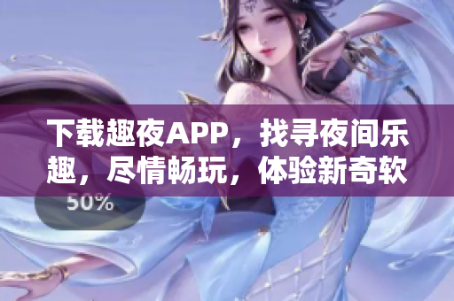 下載趣夜APP，找尋夜間樂趣，盡情暢玩，體驗(yàn)新奇軟件功能