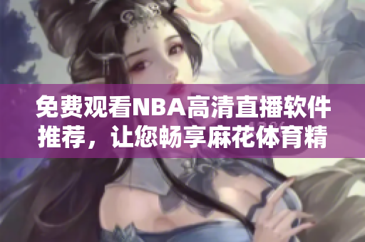 免費觀看NBA高清直播軟件推薦，讓您暢享麻花體育精彩賽事